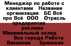 Менеджер по работе с клиентами › Название организации ­ БС Всё про Всё, ООО › Отрасль предприятия ­ PR, реклама › Минимальный оклад ­ 25 000 - Все города Работа » Вакансии   . Брянская обл.